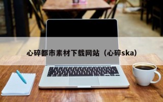 单县心碎都市素材下载网站（心碎ska）
